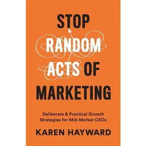 USED-Stop Random Acts of Marketing: Deliberate & Practical Growth Strategies for Mid-Market CEOs by Hayward, Karen (Paperback)