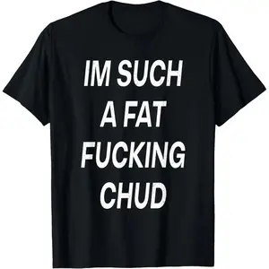 Im Such A Fat Fucking Chud Quote Self Deprecating Tee T-Shirt