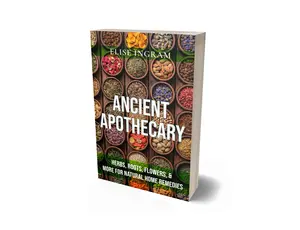 Elise Ingram's Ancient Apothecary: Herbs Roots Flowers & More for Natural Home Remedies - Comprehensive Guide to Herbal Medicine & Healing Wisdom