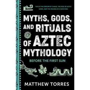 Myths, Gods, and Rituals of Aztec Mythology: Before the First Sun (Aztec Gods, Creation Mythology) -- Matthew Torres, Paperback