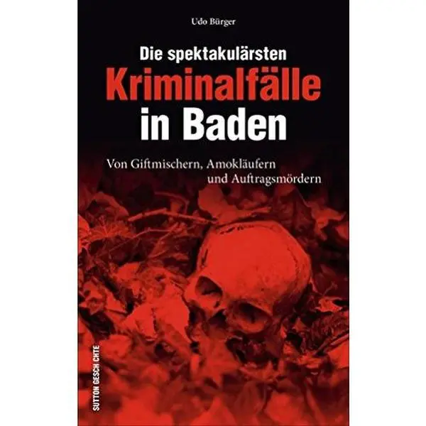 USED-Die spektakulärsten Kriminalfälle in Baden: Von Giftmischern, Amokläufern und Auftragsmördern by Udo Bürger (Unknown)