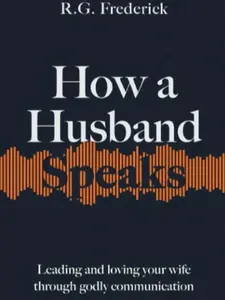 How a Husband Speaks: Leading and Loving Your Wife Through Godly Communication (How They Speak)