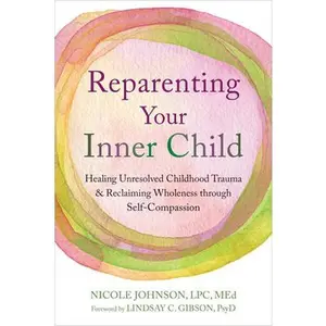 Reparenting Your Inner Child: Healing Unresolved Childhood Trauma and Reclaiming Wholeness Through Self-Compassion -- Nicole Johnson, Paperback