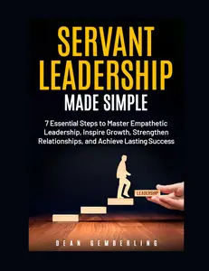 Servant Leadership Made Simple: 7 Essential Steps to Master Empathetic Leadership, Inspire Growth, Strengthen Relationships, and Achieve Lasting Success by Dean Gemberling