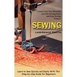 USED-Sewing: Create Your Own Beautiful and Safe Sewing Items and Easy Sewing Projects (Learn to Sew Quickly and Easily With This Step-by-step Guide for Beg by Smith, Lawrence (Paperback)