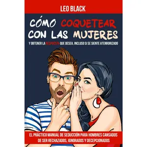 Cómo Coquetear con las Mujeres y Obtener la Respuesta que Desea, Incluso si se Siente Aterrorizado: El Práctico Manual de Seducción para