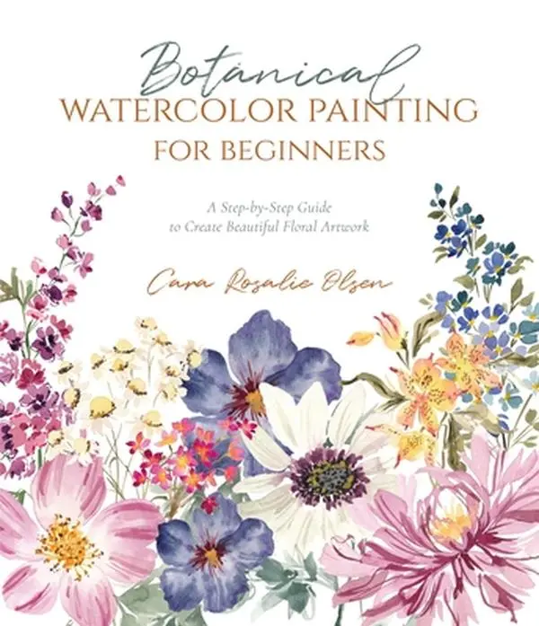Botanical Watercolor Painting Guide for Beginners: Step-by-Step Instructions to Create Beautiful Watercolor Floral Design Artwork - Cara Olsen, Paperback