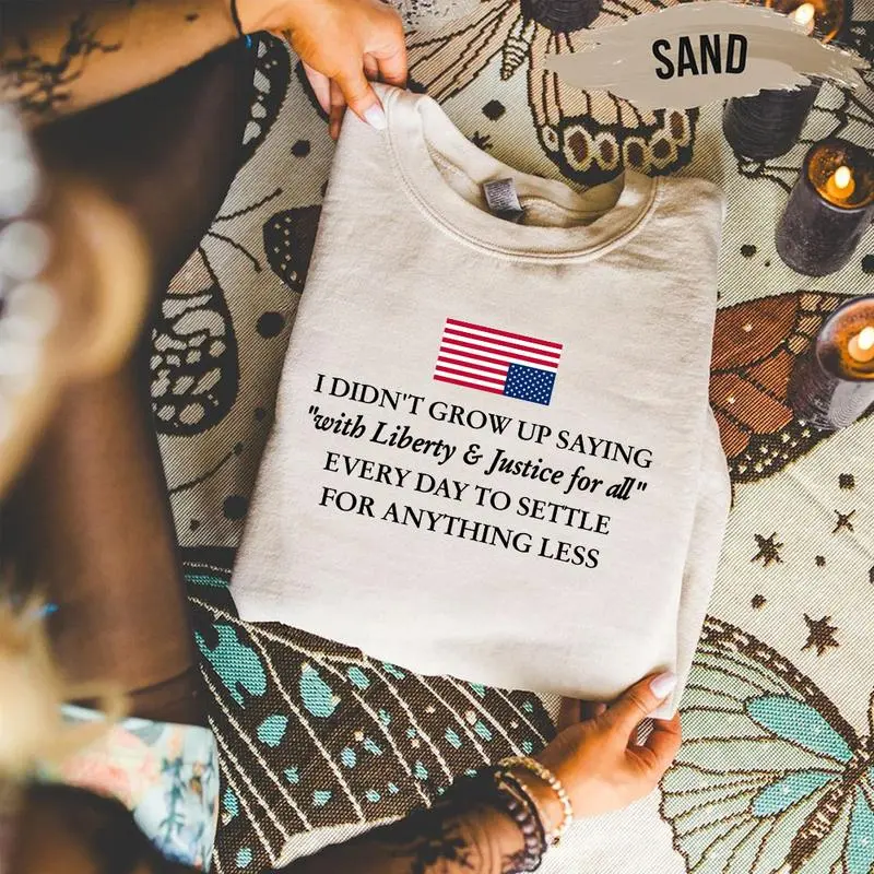 I Didn’t Grow Up Saying With Liberty & Justice For All Every Day To Settle For Anything Less T Shirt, Protest Sweatshirt