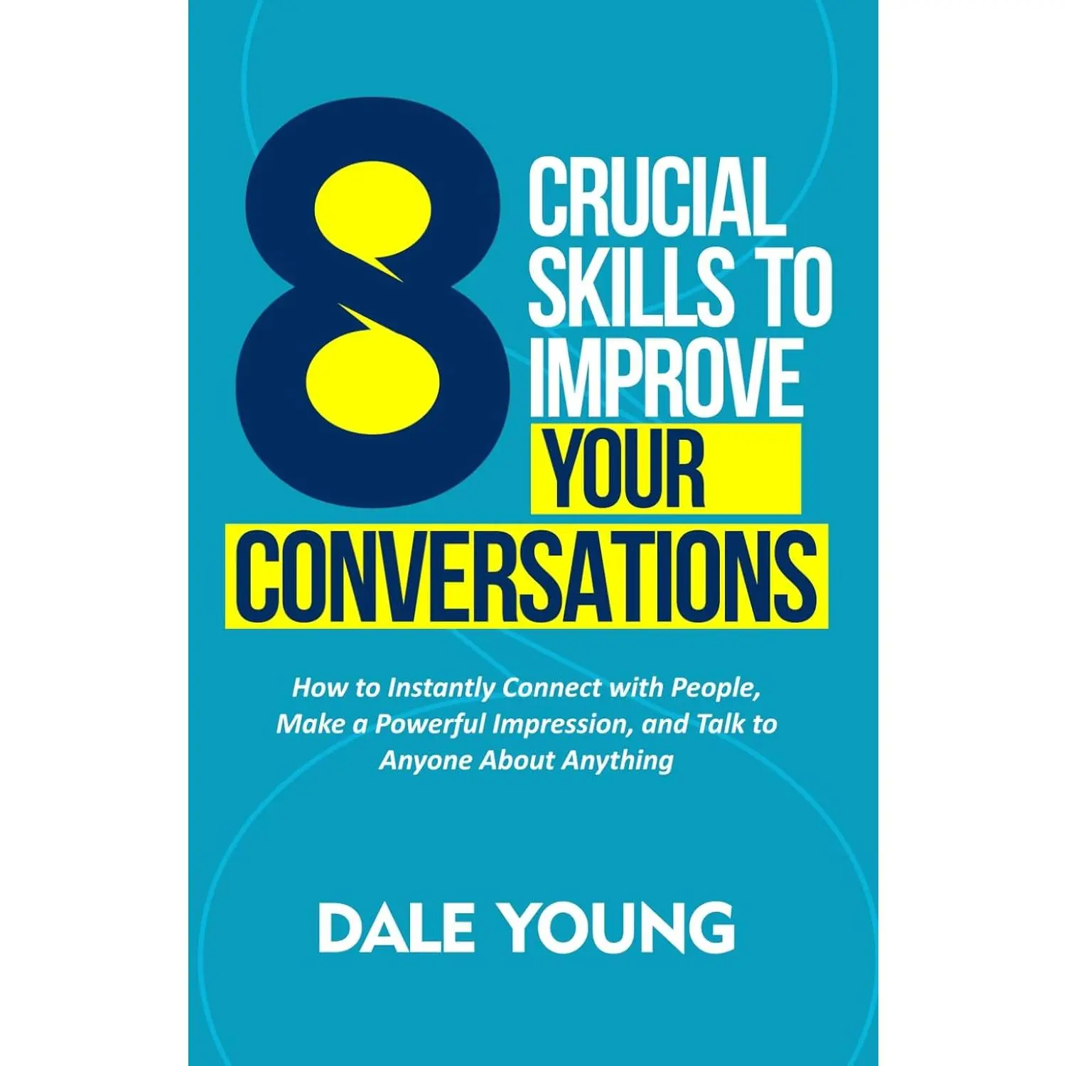 8 Crucial Skills to Improve Your Conversations: How to Instantly Connect WithPeople, Make a Powerful Impression, and Talk to Anyone About Anything ...Effective Communication and Speaking Skills)