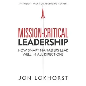USED-Mission-Critical Leadership: How Smart Managers Lead Well in All Directions by Lokhorst, Jon (Paperback)