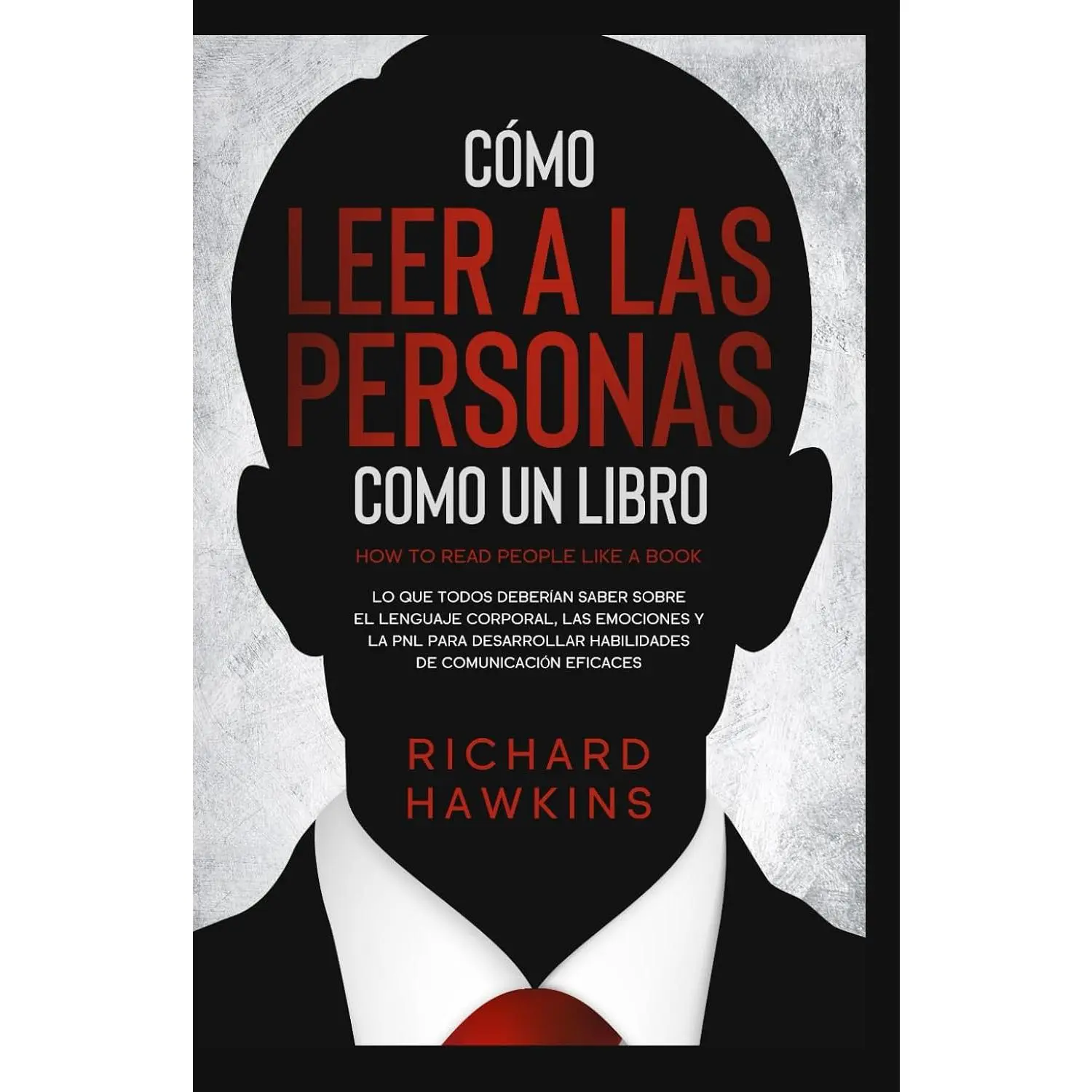 Cómo leer a las personas como un libro: Lo que todos deberían saber sobre ellenguaje corporal, las emociones y la PNL para desarrollar habilidades decomunicación eficaces (Spanish Edition)