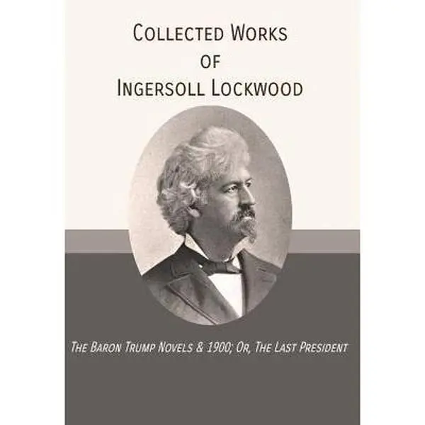 Collected Works of Ingersoll Lockwood: The Baron Trump Novels, 1900; Or, The Last President - Hardcover Book with Adventures in Enchanted Lands, Lewis Carroll & The Wonderful Wizard of Oz Connections