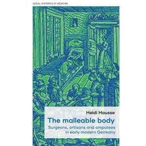 The Malleable Body: Surgeons, Artisans, and Amputees in Early Modern Germany - Paperback