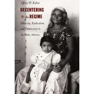 USED-Decentering the Regime: Ethnicity, Radicalism, and Democracy in Juchitán, Mexico by Rubin, Jeffrey W. (Paperback)
