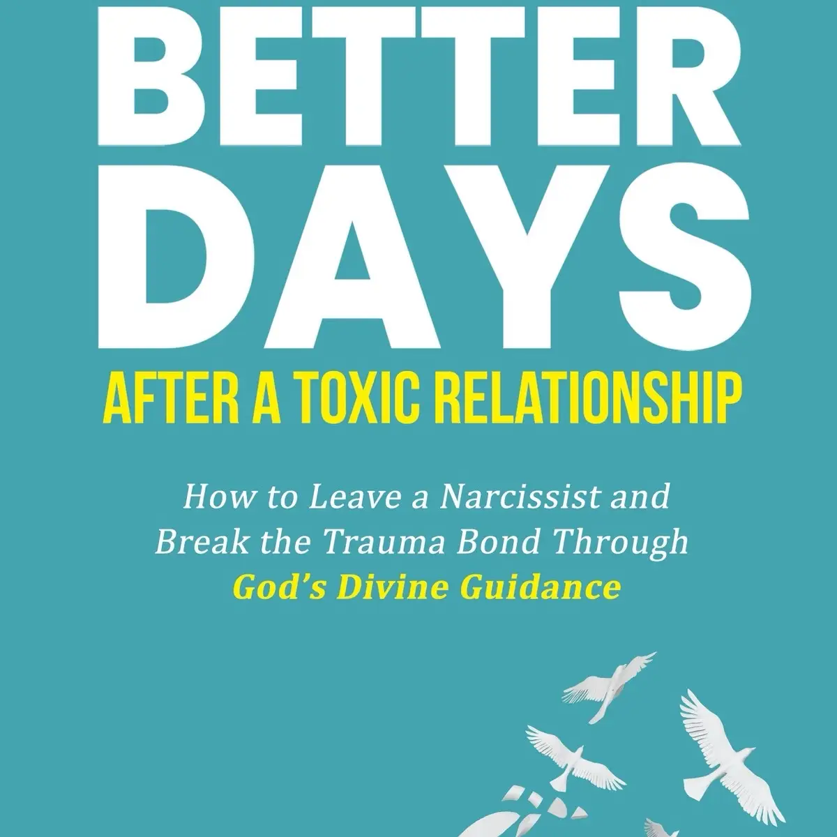Better Days After A Toxic Relationship: How to Leave a Narcissist and Break the Trauma Bond Through God's Divine Guidance