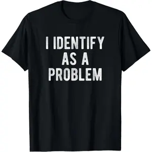 I Identify As A Problem Funny Humor Joke Sarcastic Quote T-Shirt,Made in USA