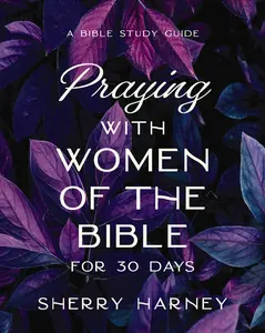 Praying with Women of the Bible for 30 Days: A Bible Study Guide by Sherry Harney [Paperback Book]