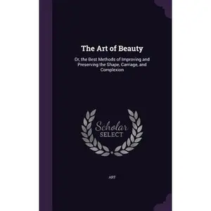 USED-The Art of Beauty: Or, the Best Methods of Improving and Preserving the Shape, Carriage, and Complexion by Art (Hardcover)