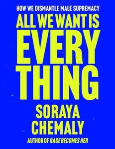 All We Want Is Everything: How We Dismantle Male Supremacy -- Soraya Chemaly - Hardcover
