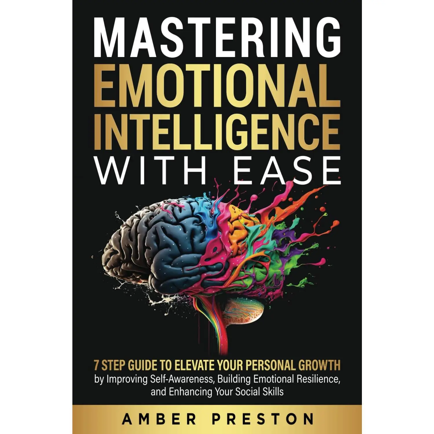 Mastering Emotional Intelligence with Ease: 7 Step Guide to Elevate YourPersonal Growth by Improving Self-Awareness, Building Emotional Resilience, andEnhancing Your Social Skills