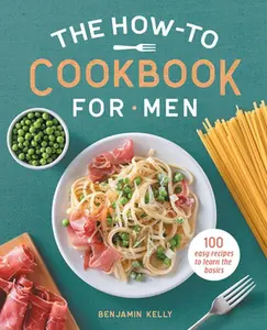 The How-To Cookbook for Men: 100 Easy Recipes to Learn the Basics -- Benjamin Kelly - Paperback