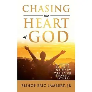 Chasing the Heart of God: A Study in True Intimacy with our Heavenly Father -- Bishop Eric Lambert, Hardcover