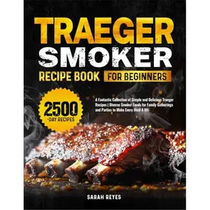 Traeger Smoker Recipe Book for Beginners: A Fantastic Collection of Simple and Delicious Traeger Recipes | Diverse Smoker Foods for Family Gatherings and Parties to Make Every Meal A Hit-Paperback