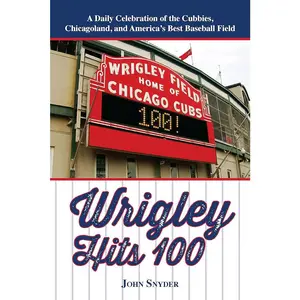 Wrigley Hits 100: A Daily Celebration of the Cubbies, Chicagoland, and the Best Baseball Field in America