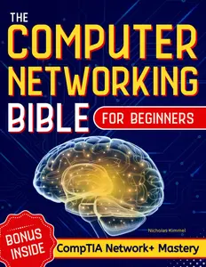The Computer Networking Bible for Beginners: Your All-in-One Guide to Network Systems, Wireless Technologies, and Cybersecurity