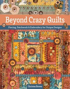 Beyond Crazy Quilts: Piecing, Patchwork & Embroidery for Unique Designs -- Christen Brown - Paperback