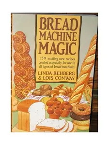 Bread Machine Magic: 139 Exciting New Recipes Created Especially for Use