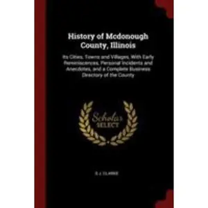 USED-History of Mcdonough County, Illinois: Its Cities, Towns and Villages, With Early Reminiscences, Personal Incidents and Anecdotes, and a Complete Business Directory of the County by S J. Clarke (Paperback)