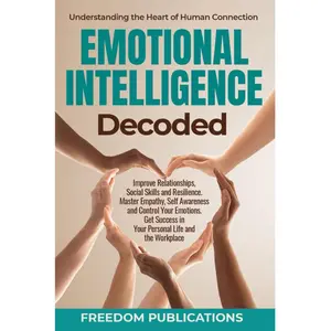 Emotional Intelligence Decoded: Improve Relationships, Social Skills and Resilience. Master Empathy, Self Awareness and Control Your Emotions. Get Success in Your Personal Life and the Workplace.