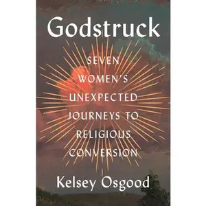 Godstruck: Seven Women's Unexpected Journeys to Religious Conversion -- Kelsey Osgood, Hardcover