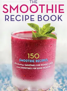 The Smoothie Recipe Book: 150 Smoothie Recipes Including Smoothies for Weight Loss and Smoothies for Optimum Health Paperback