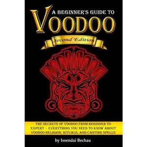 Voodoo: The Secrets of Voodoo from Beginner to Expert ~ Everything You Need to Know about Voodoo Religion, Rituals, and Casting Spells