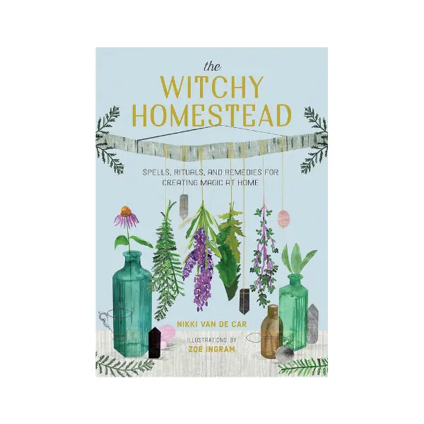 The Witchy Homestead: Spells, Rituals, and Remedies for Creating Magic at Home