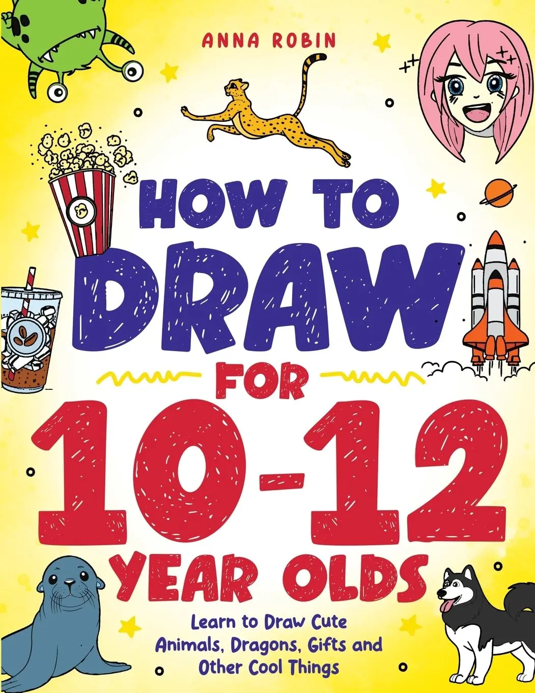 How to Draw for 10-12 Year Olds: Learn to Draw Cute Animals, Dragons, Gifts and Other Cool Things (How to Draw Everything for Kids), Paperback