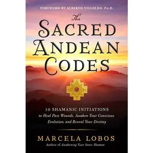The Sacred Andean Codes: 10 Shamanic Initiations to Heal Past Wounds, Awaken Your Conscious Evolution, and Reveal Your Destiny -- Marcela Lobos - Paperback