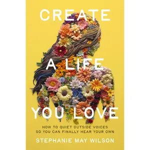 Create a Life You Love: How to Quiet Outside Voices So You Can Finally Hear Your Own by Stephanie May Wilson [Paperback Book]
