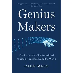 Genius Makers: The Mavericks Who Brought AI to Google, Facebook, and the World by Metz, Cade