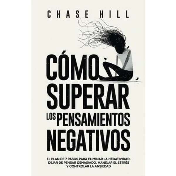 Cómo superar los pensamientos negativos: El plan de 7 pasos para eliminar la negatividad, dejar de pensar demasiado, manejar el estrés y controlar la -- Chase Hill, Paperback
