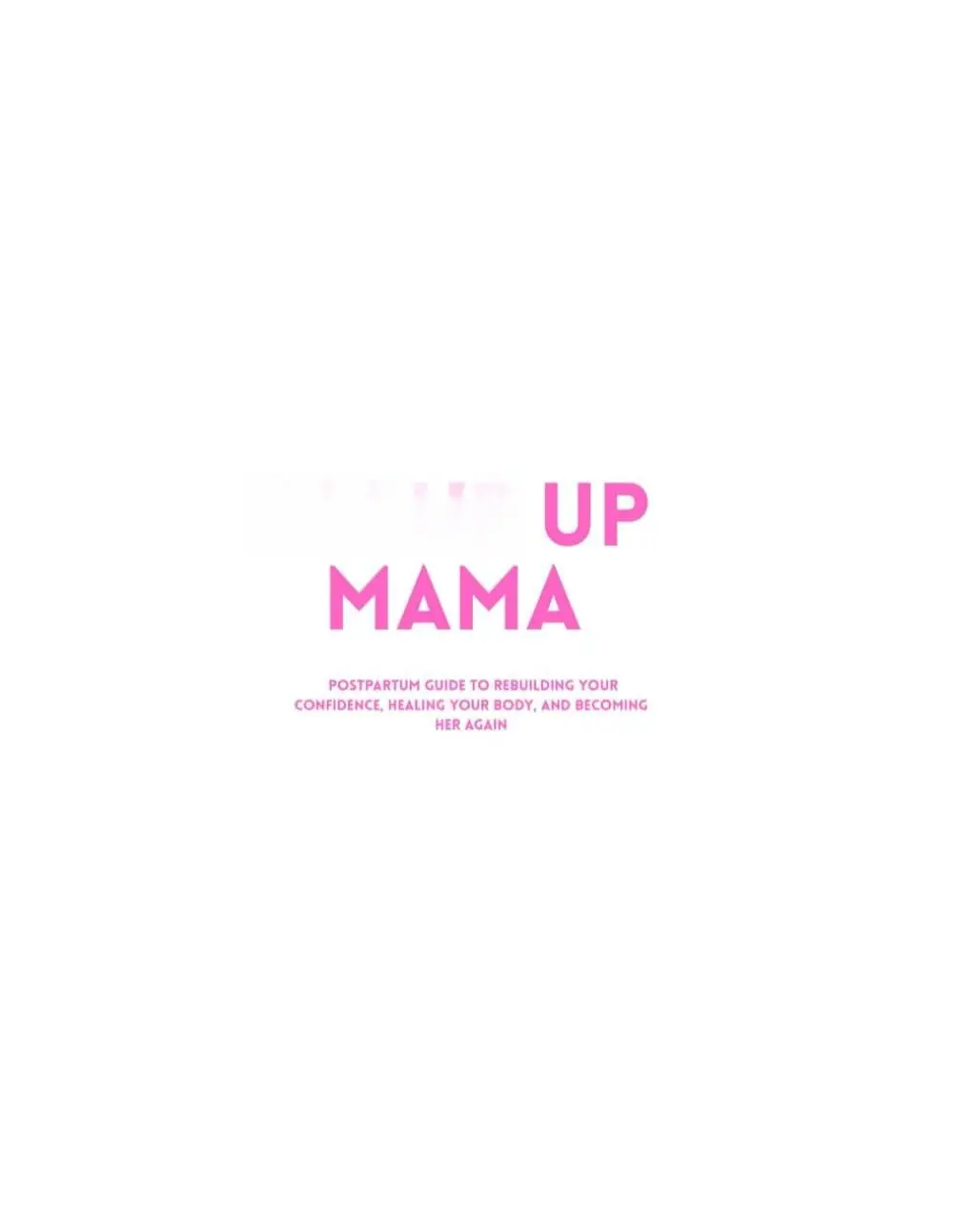 GLOW UP MAMA: Postpartum Guide to Rebuilding Your Confidence, Healing Your Body, and Becoming Her Again