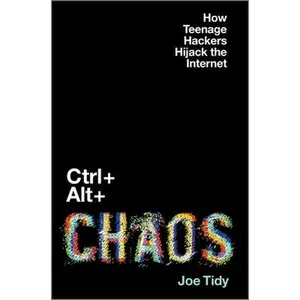 Ctrl + Alt + Chaos: How Teenage Hackers Hijack the Internet -- Joe Tidy, Hardcover