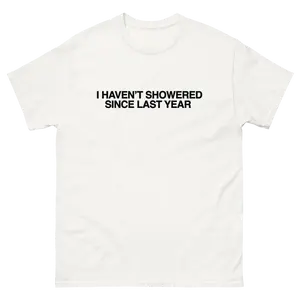 I HAVEN'T SHOWERED SINCE LAST YEAR TEE!