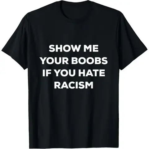 SHOW ME YOUR BOOBS IF YOU HATE RACISM FUNNY PROTEST T-Shirt,Made in USA