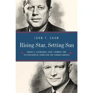 USED-Rising Star, Setting Sun: Dwight D. Eisenhower, John F. Kennedy, and the Presidential Transition That Changed America by Shaw, John T. (Hardcover)