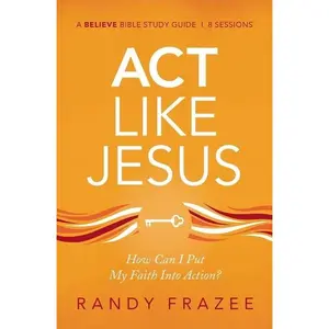 Act Like Jesus Bible Study Guide: How Can I Put My Faith into Action? (Believe Bible Study Series) by Randy Frazee [Paperback Book]