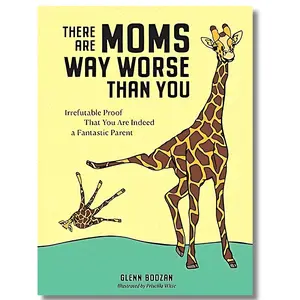 There Are Moms Way Worse Than You: Irrefutable Proof That You Are Indeed a Fantastic Parent