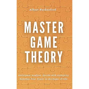 Master Game Theory: Anticipate. Analyze. Decide with Authority. Redefine Your Power in the Game of Life. (Game Theory Series) Paperback – November 8, 2024